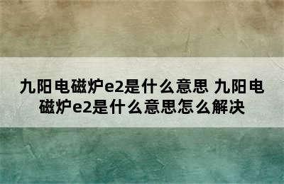 九阳电磁炉e2是什么意思 九阳电磁炉e2是什么意思怎么解决